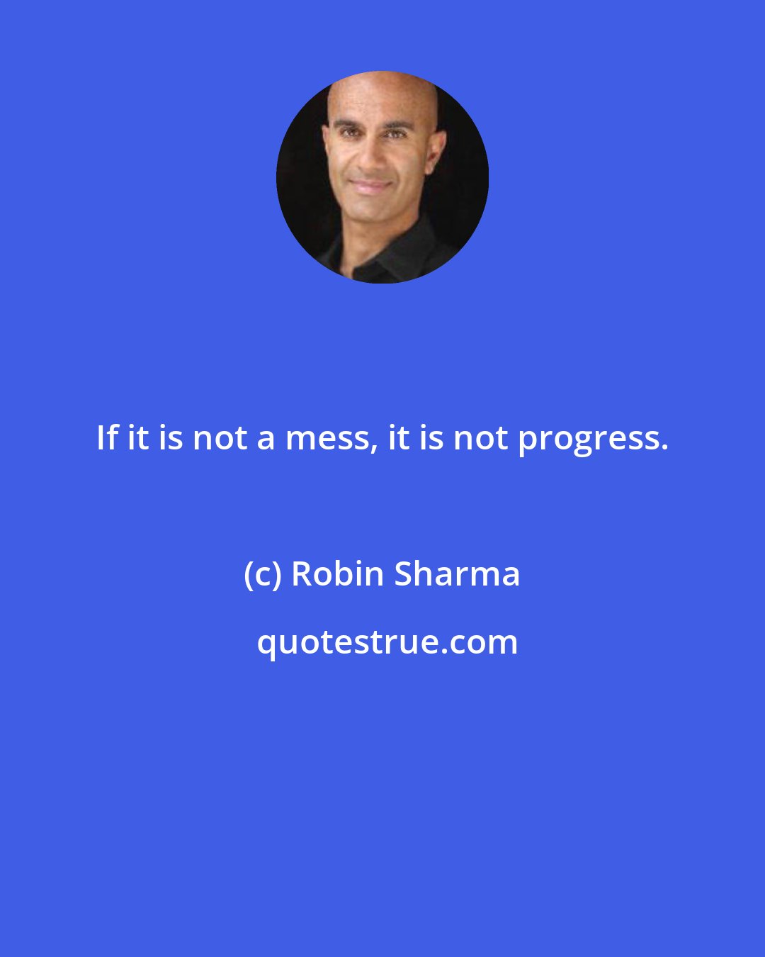 Robin Sharma: If it is not a mess, it is not progress.