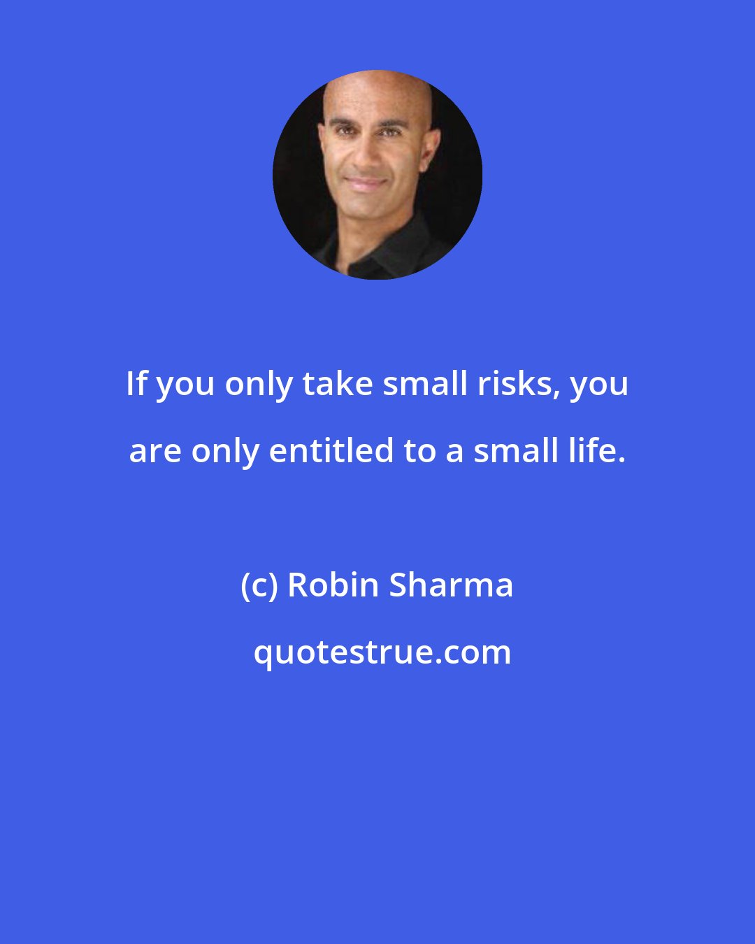 Robin Sharma: If you only take small risks, you are only entitled to a small life.