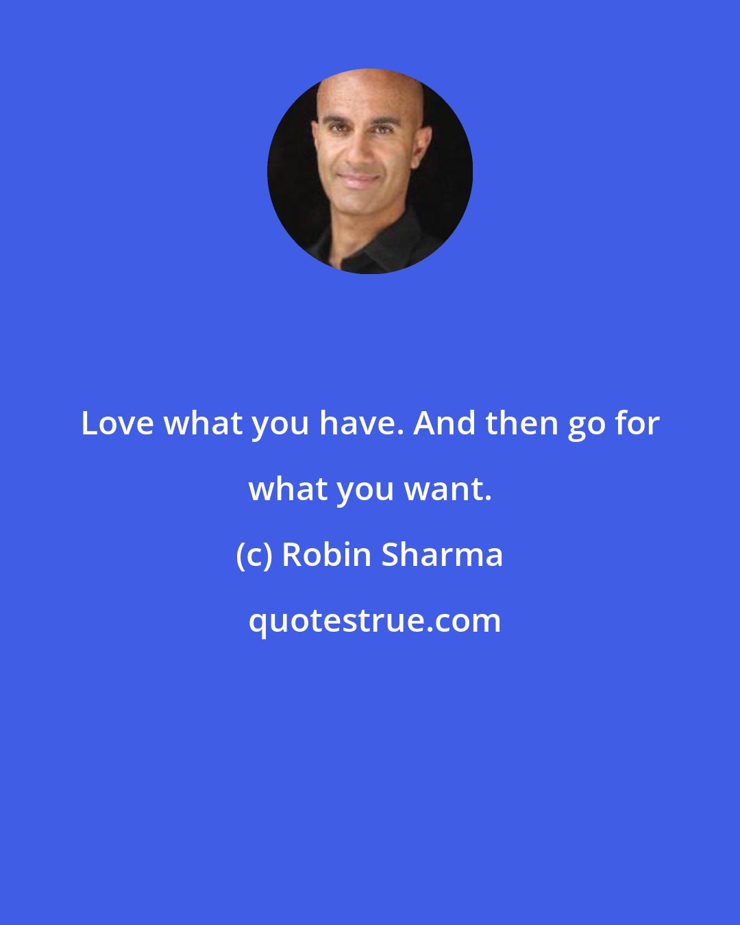 Robin Sharma: Love what you have. And then go for what you want.