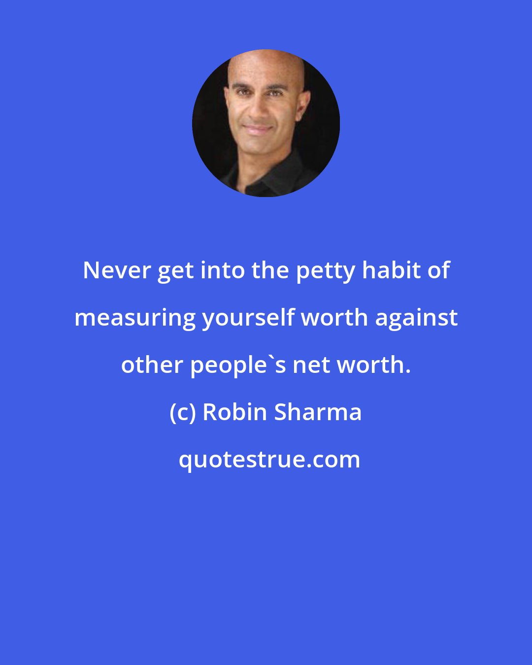 Robin Sharma: Never get into the petty habit of measuring yourself worth against other people's net worth.