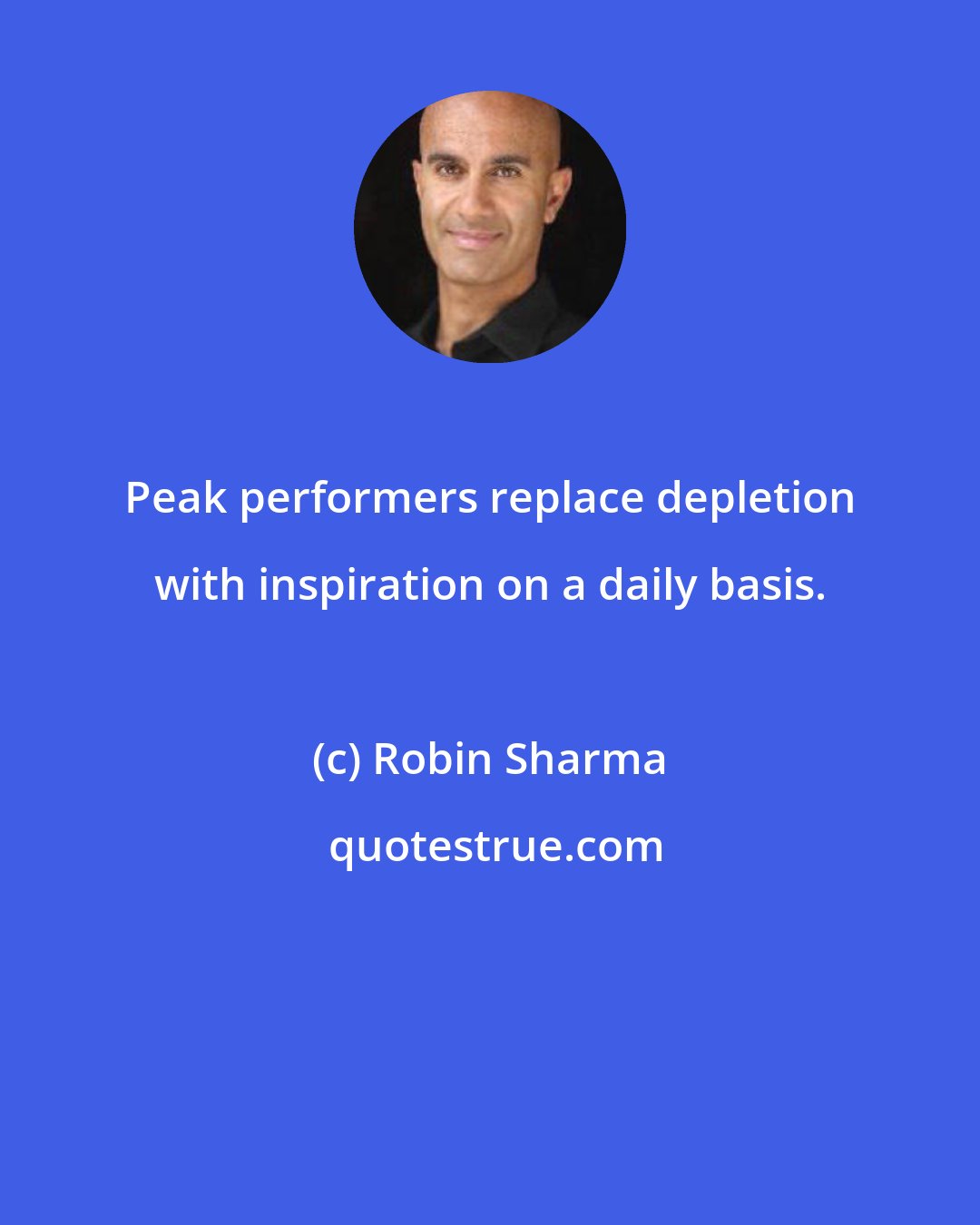 Robin Sharma: Peak performers replace depletion with inspiration on a daily basis.