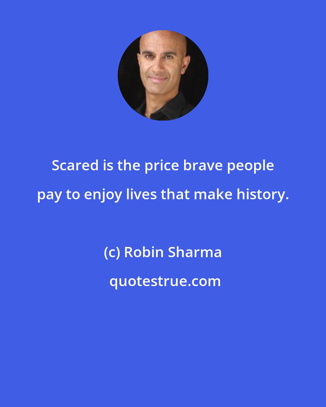 Robin Sharma: Scared is the price brave people pay to enjoy lives that make history.