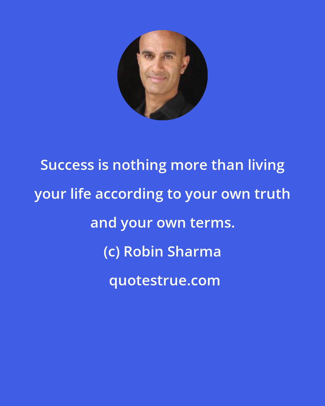 Robin Sharma: Success is nothing more than living your life according to your own truth and your own terms.