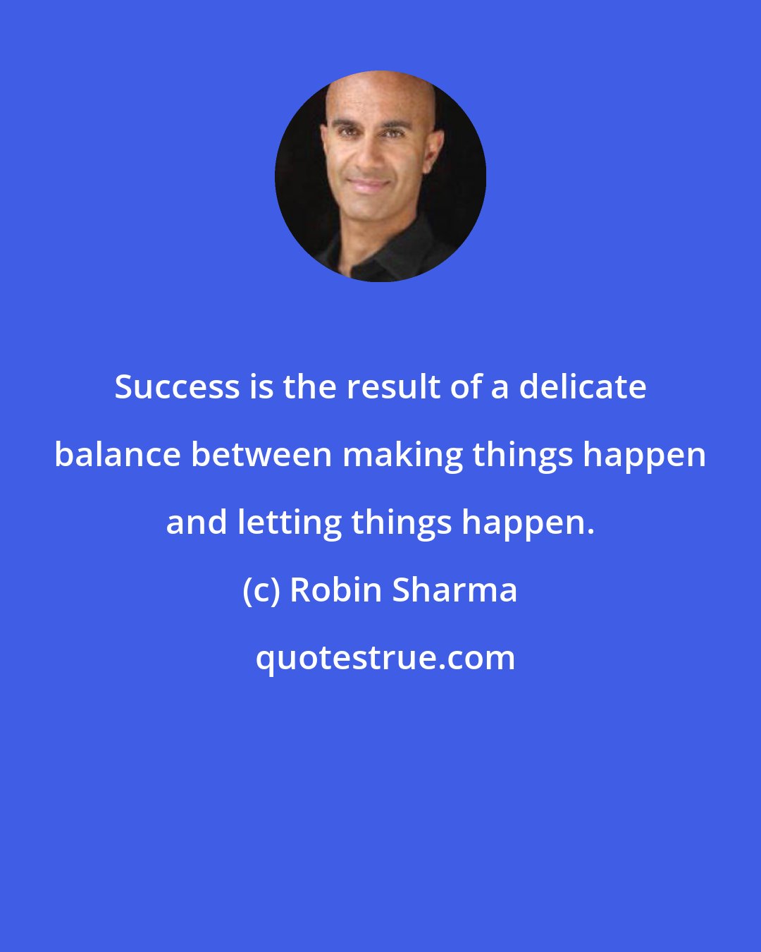 Robin Sharma: Success is the result of a delicate balance between making things happen and letting things happen.