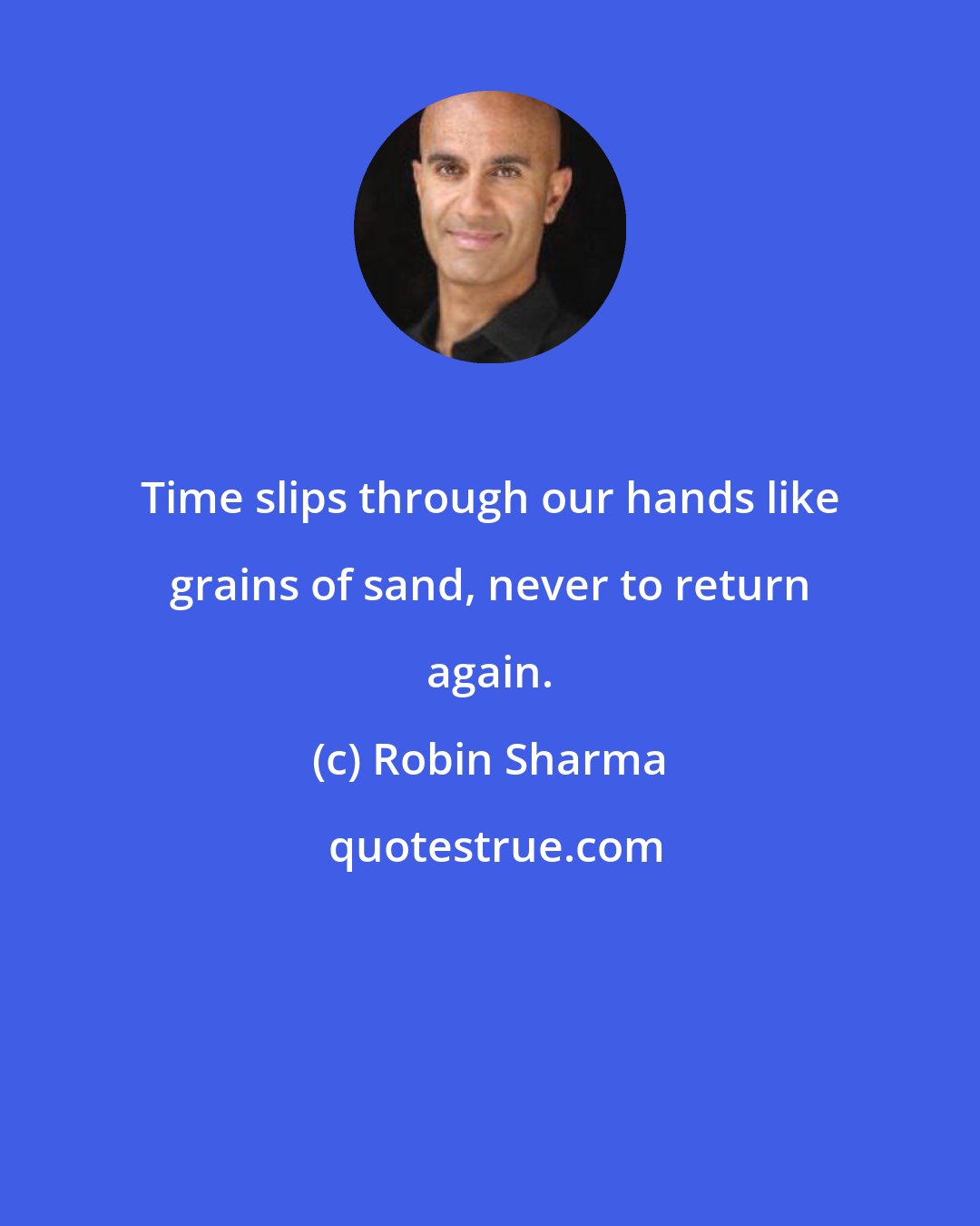 Robin Sharma: Time slips through our hands like grains of sand, never to return again.