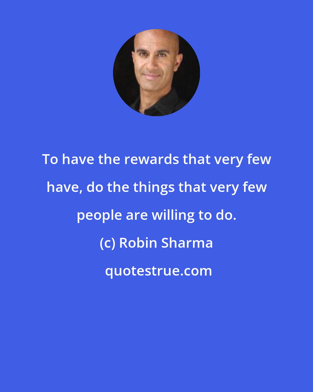 Robin Sharma: To have the rewards that very few have, do the things that very few people are willing to do.