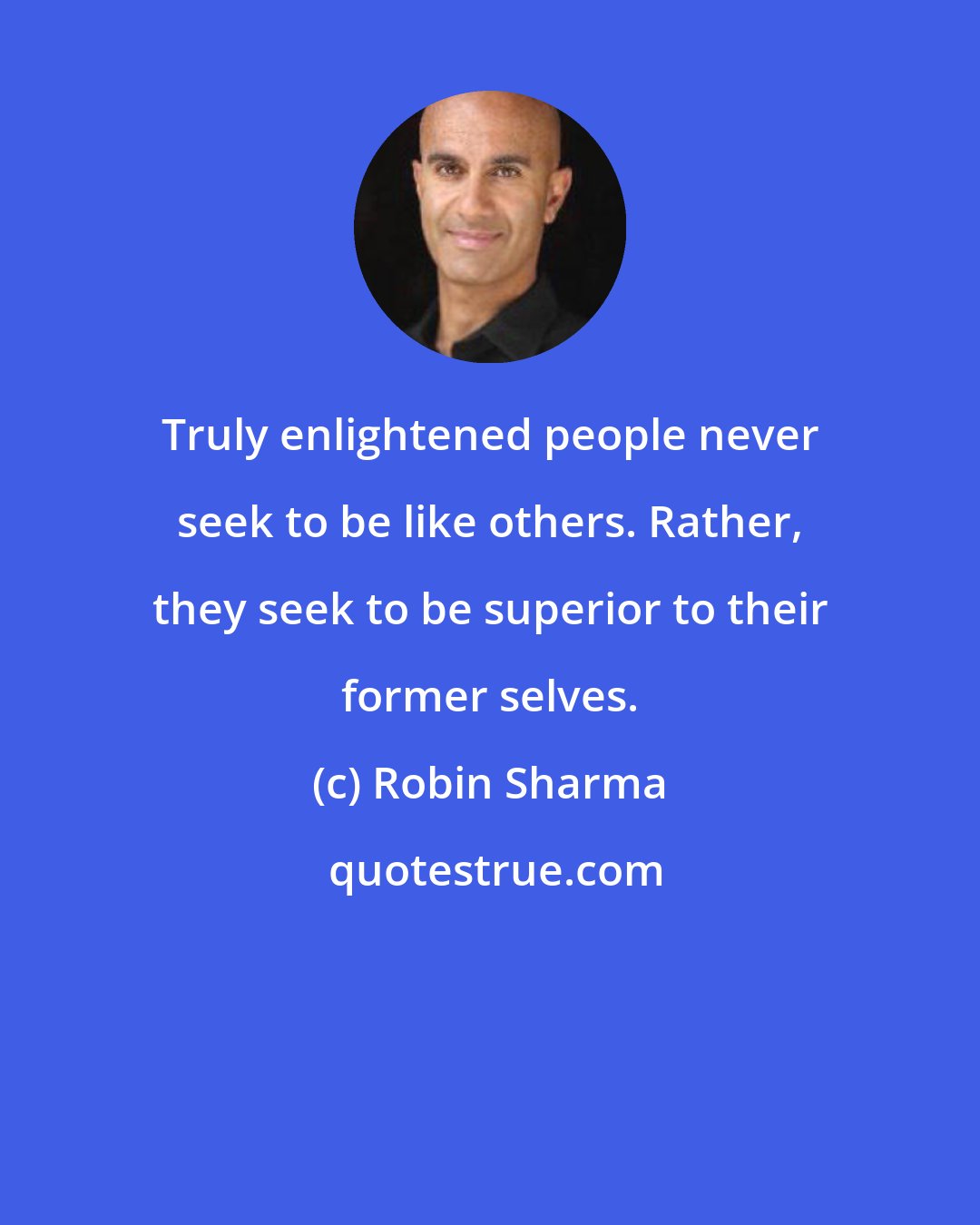 Robin Sharma: Truly enlightened people never seek to be like others. Rather, they seek to be superior to their former selves.