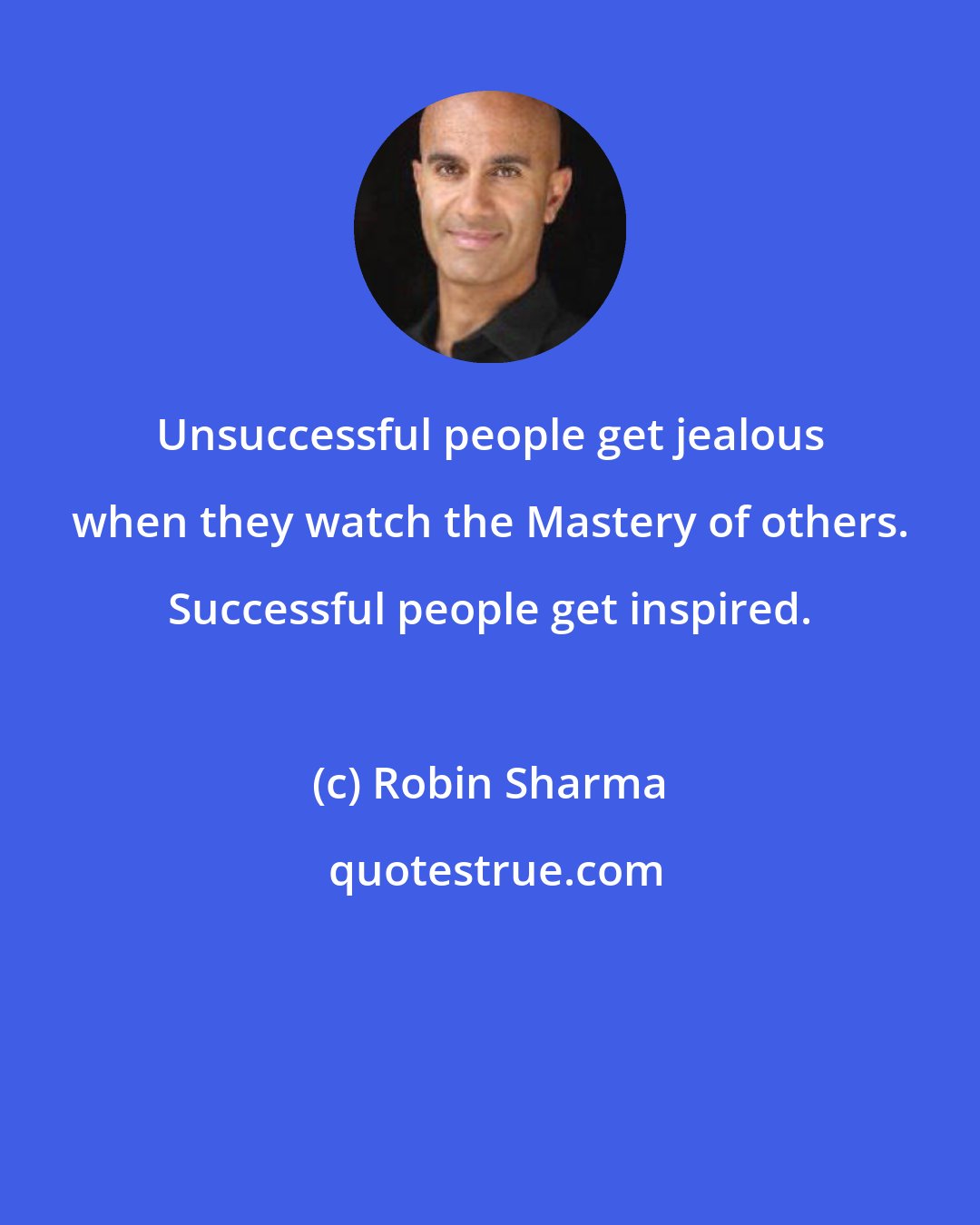 Robin Sharma: Unsuccessful people get jealous when they watch the Mastery of others. Successful people get inspired.