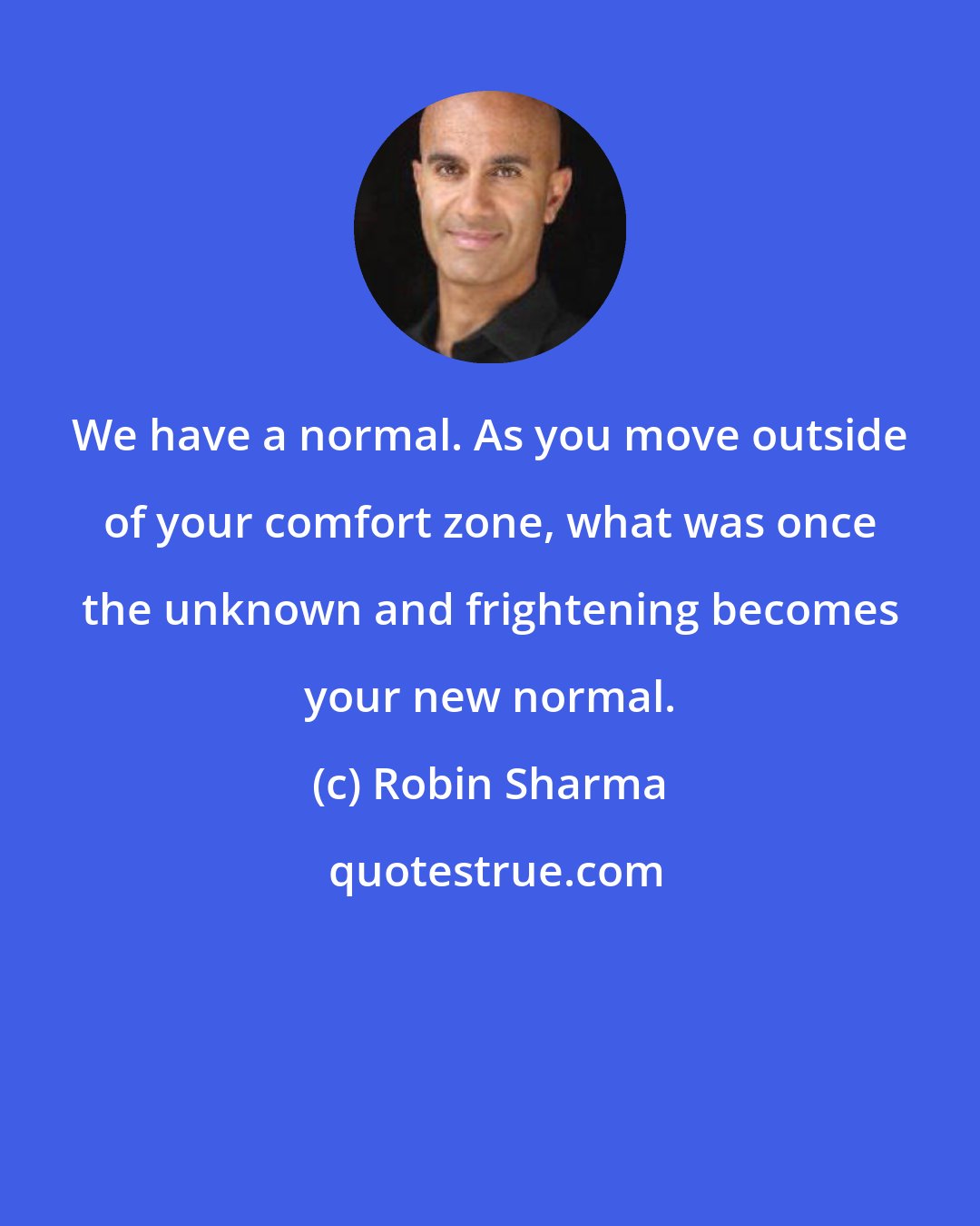 Robin Sharma: We have a normal. As you move outside of your comfort zone, what was once the unknown and frightening becomes your new normal.