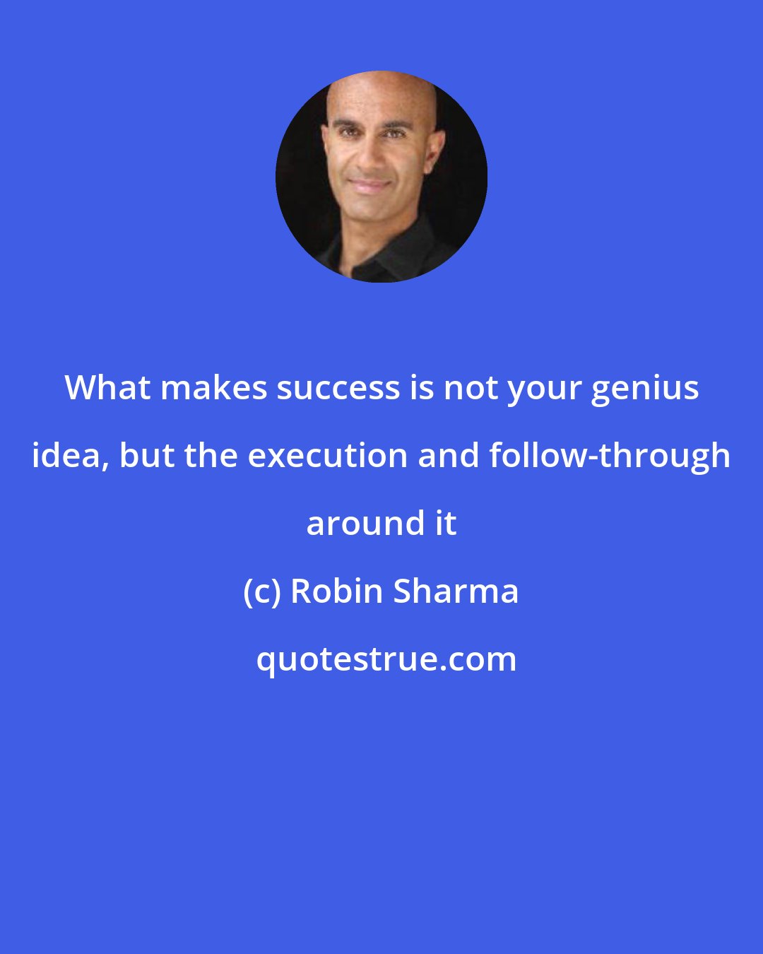 Robin Sharma: What makes success is not your genius idea, but the execution and follow-through around it