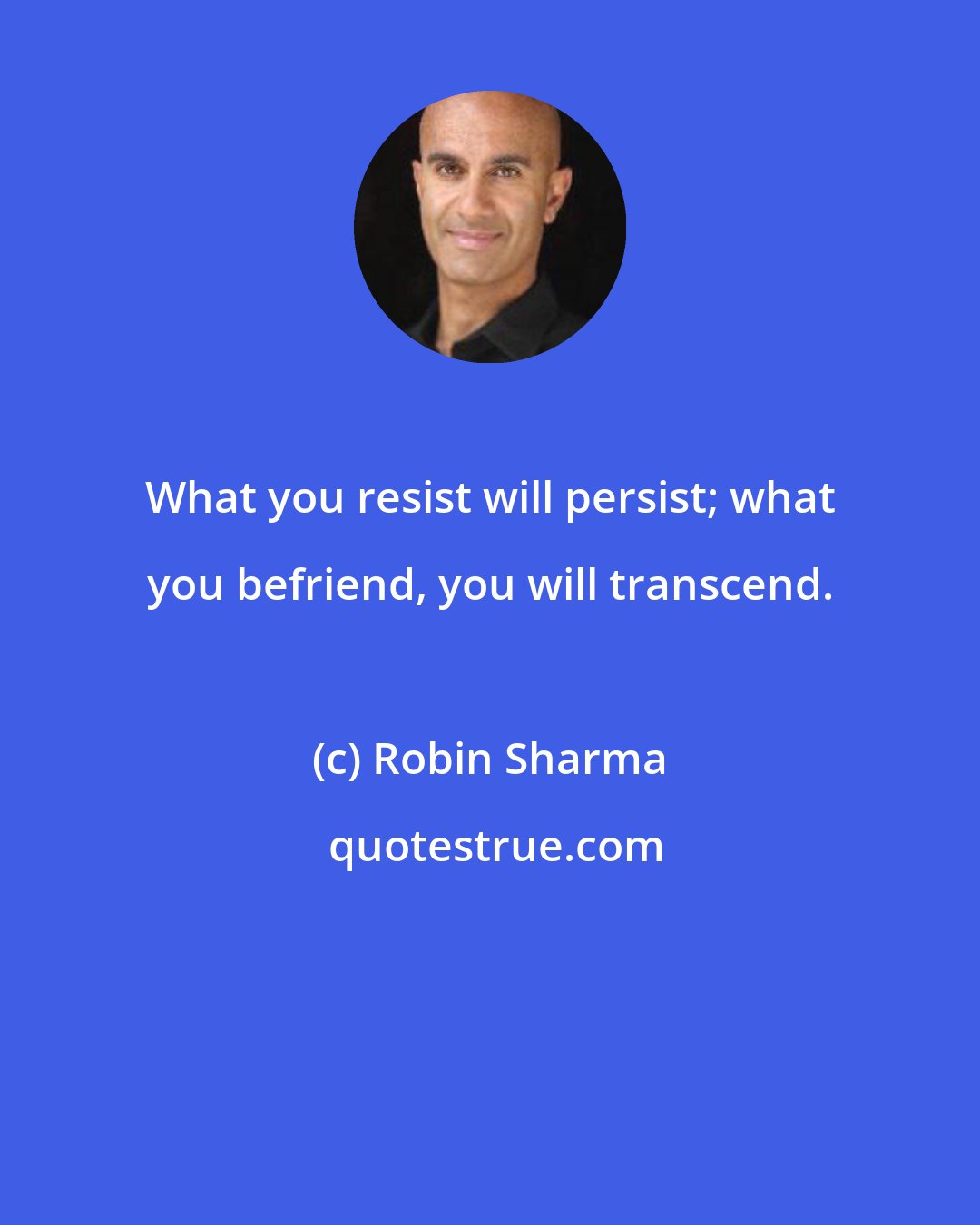 Robin Sharma: What you resist will persist; what you befriend, you will transcend.