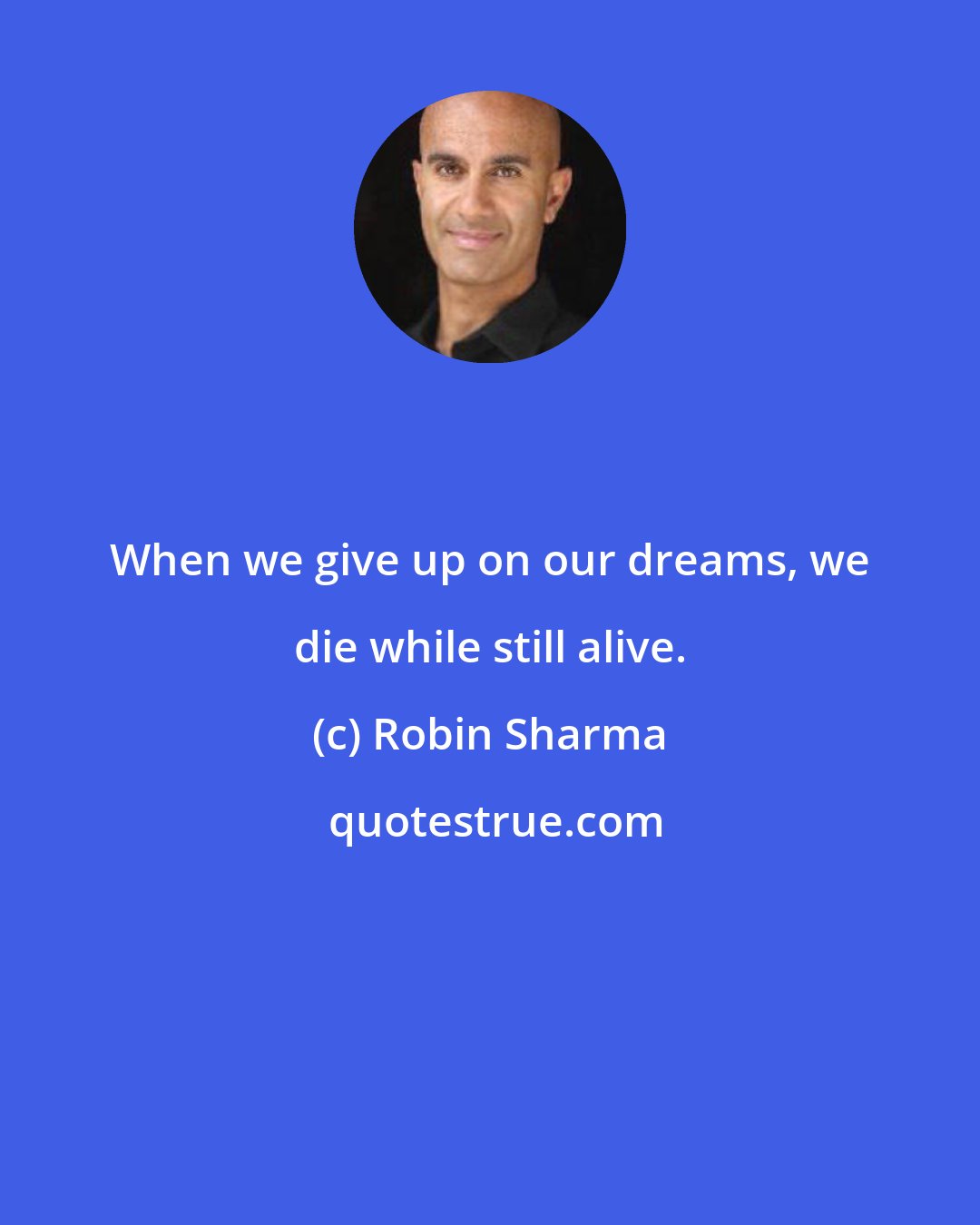 Robin Sharma: When we give up on our dreams, we die while still alive.