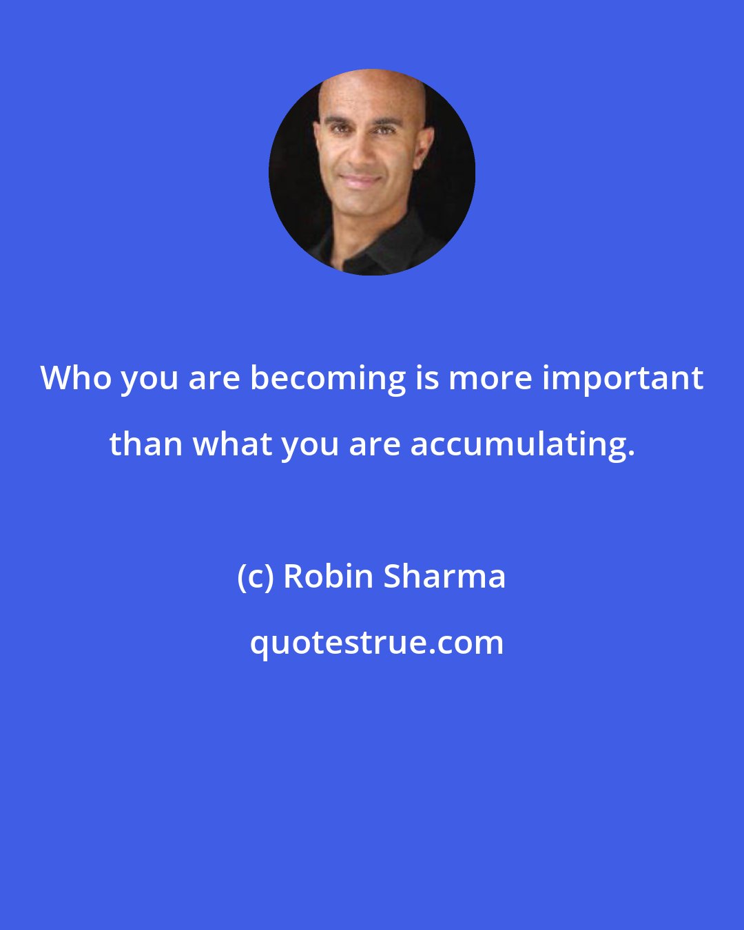 Robin Sharma: Who you are becoming is more important than what you are accumulating.