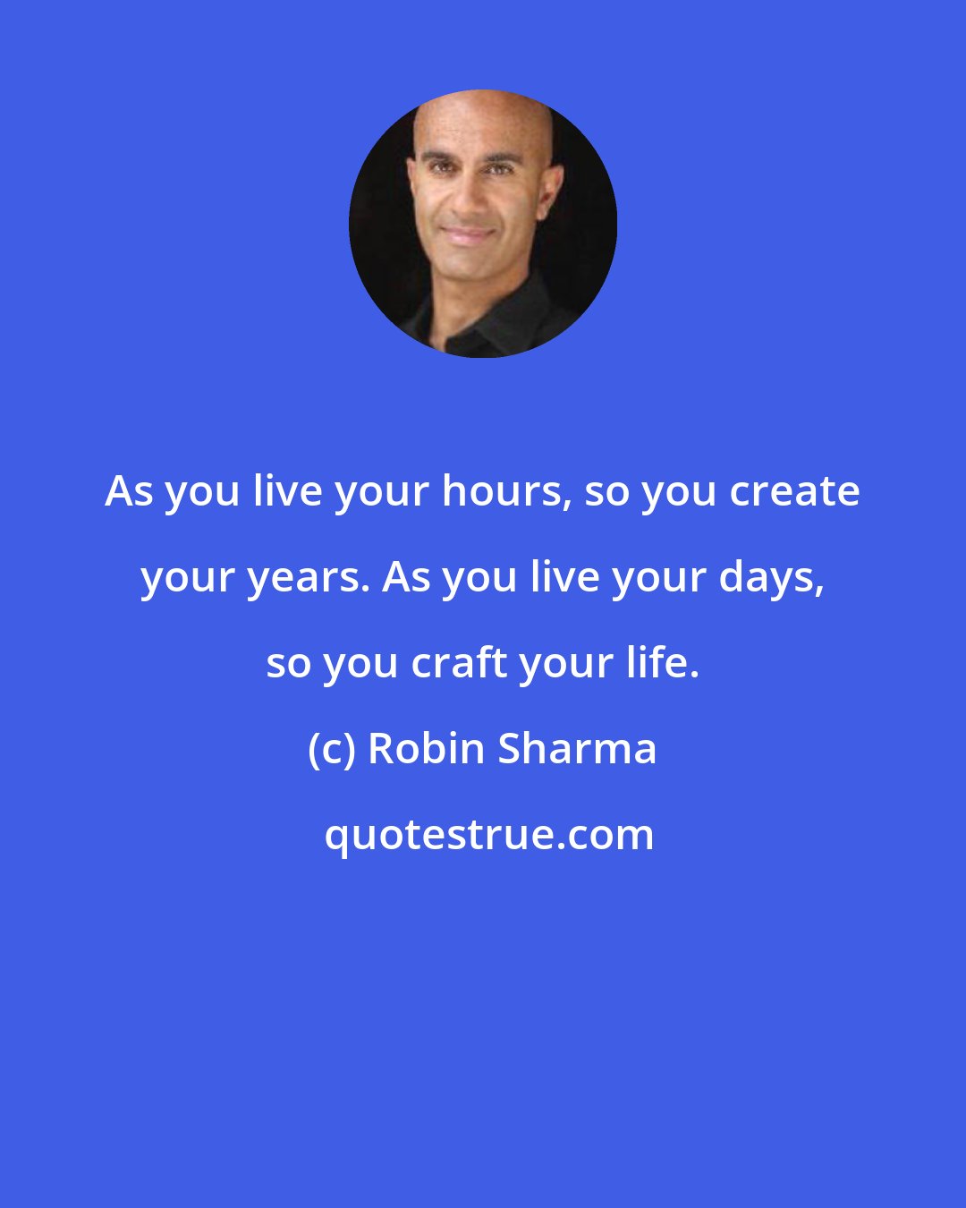 Robin Sharma: As you live your hours, so you create your years. As you live your days, so you craft your life.