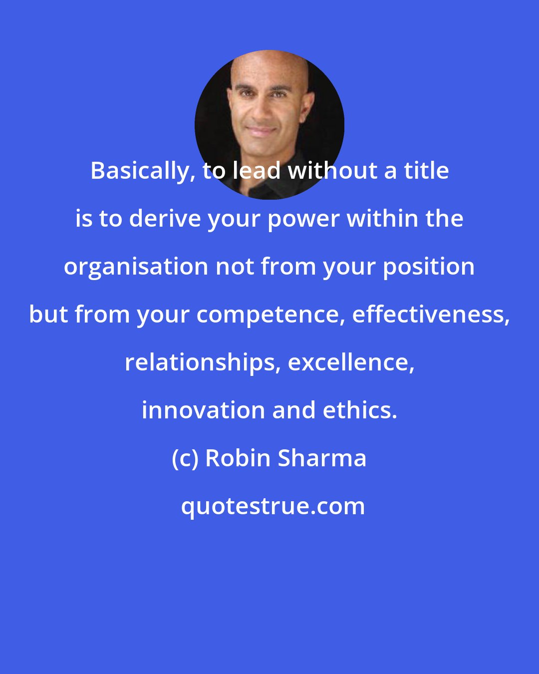 Robin Sharma: Basically, to lead without a title is to derive your power within the organisation not from your position but from your competence, effectiveness, relationships, excellence, innovation and ethics.