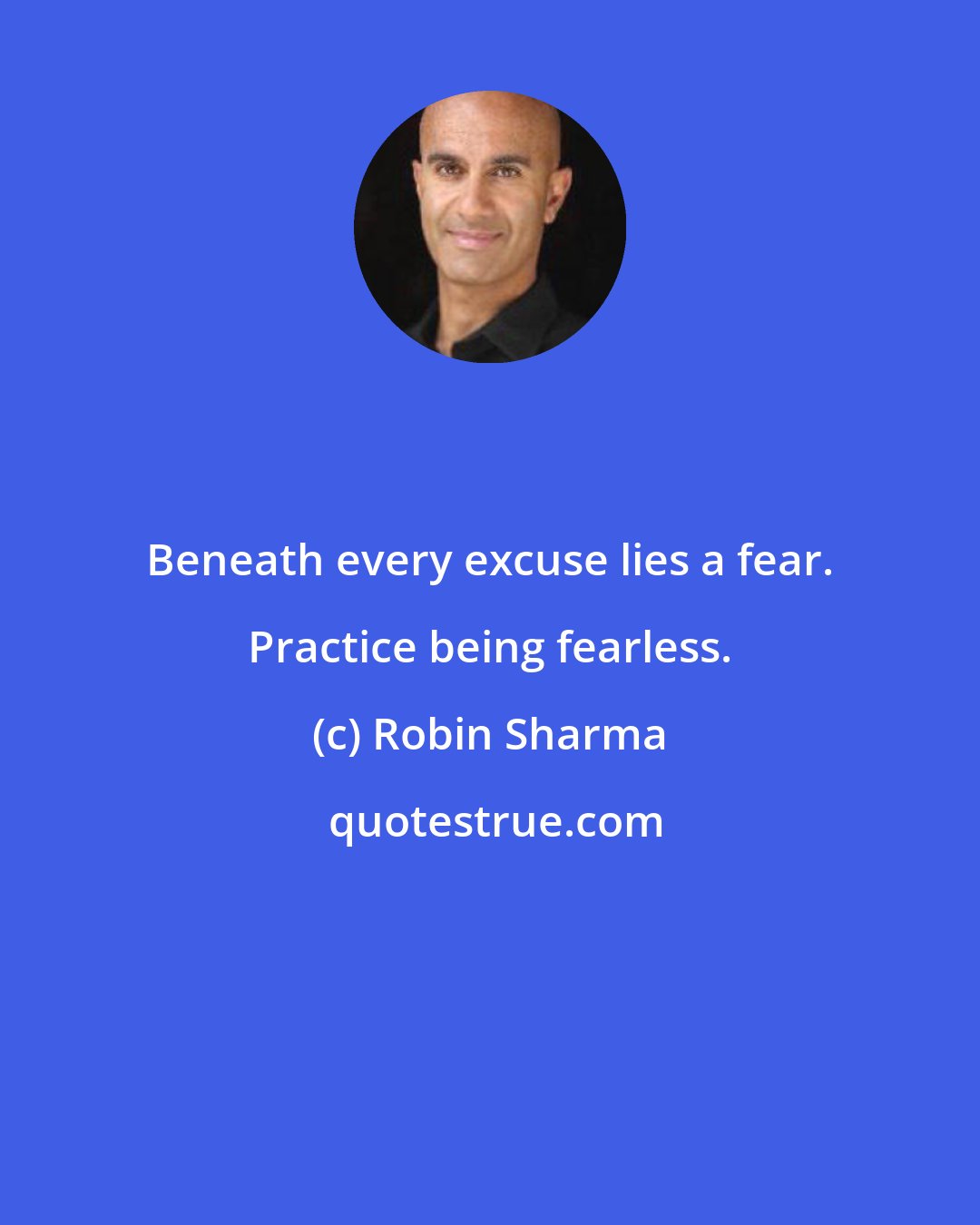 Robin Sharma: Beneath every excuse lies a fear. Practice being fearless.