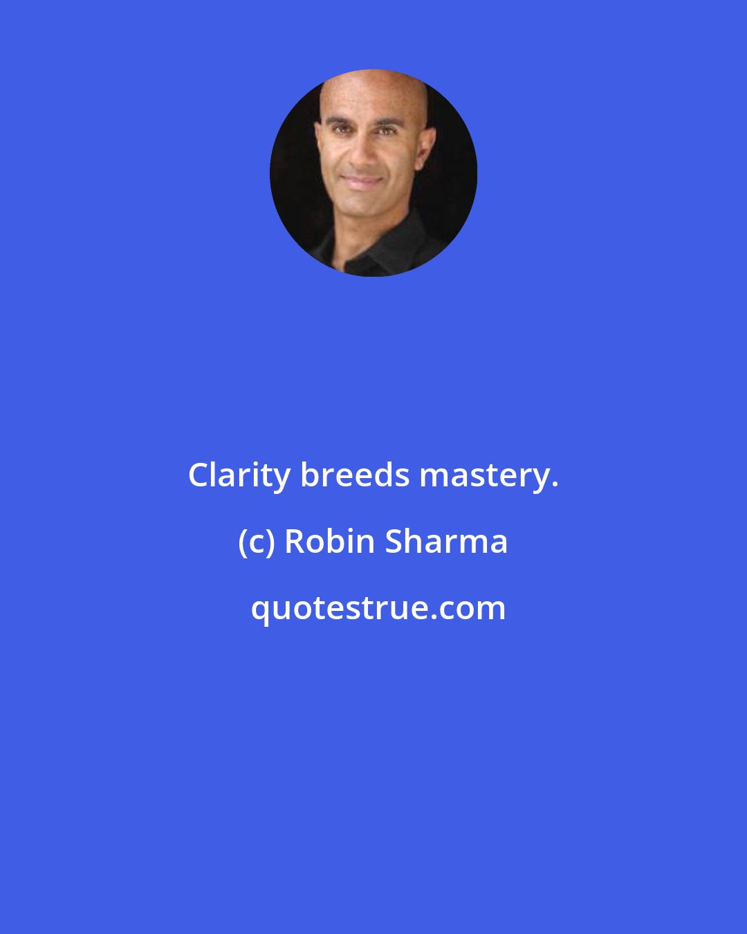 Robin Sharma: Clarity breeds mastery.