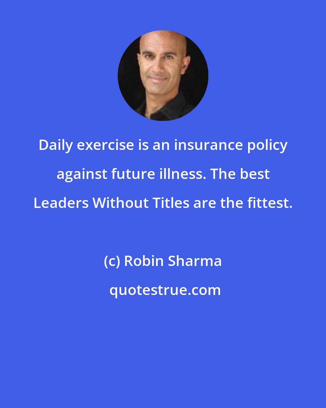 Robin Sharma: Daily exercise is an insurance policy against future illness. The best Leaders Without Titles are the fittest.