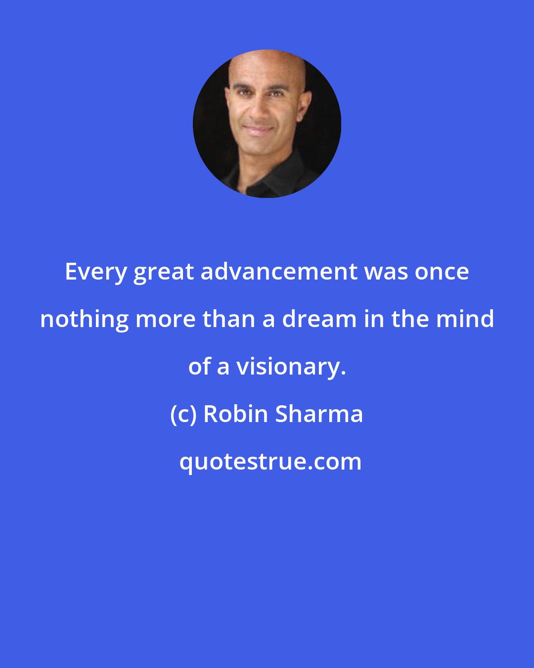 Robin Sharma: Every great advancement was once nothing more than a dream in the mind of a visionary.