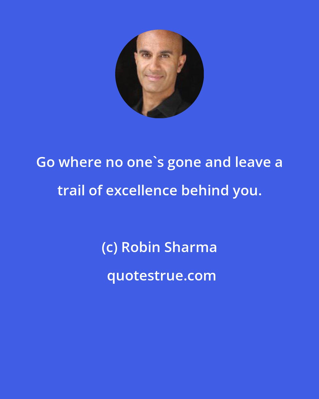 Robin Sharma: Go where no one's gone and leave a trail of excellence behind you.