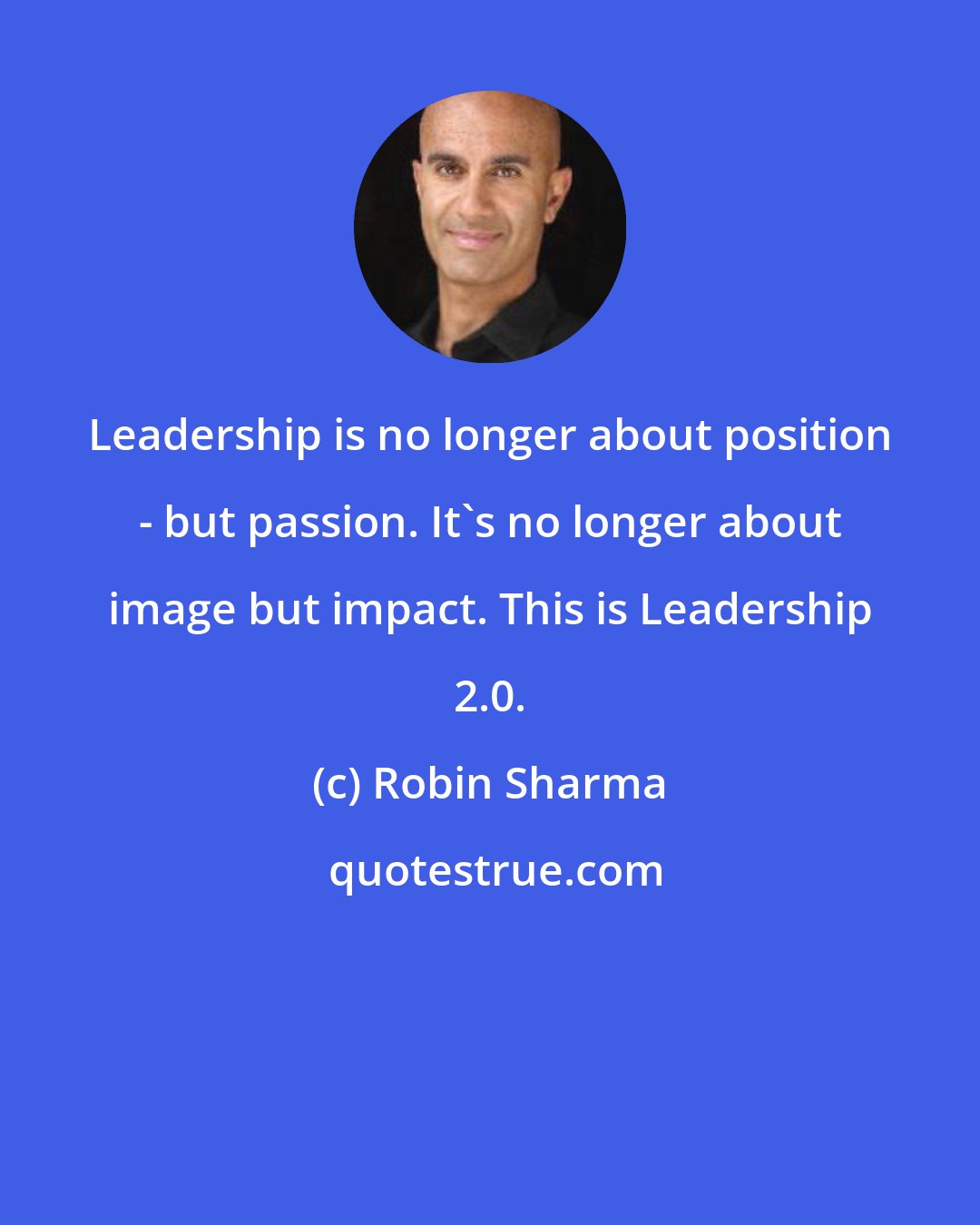 Robin Sharma: Leadership is no longer about position - but passion. It's no longer about image but impact. This is Leadership 2.0.