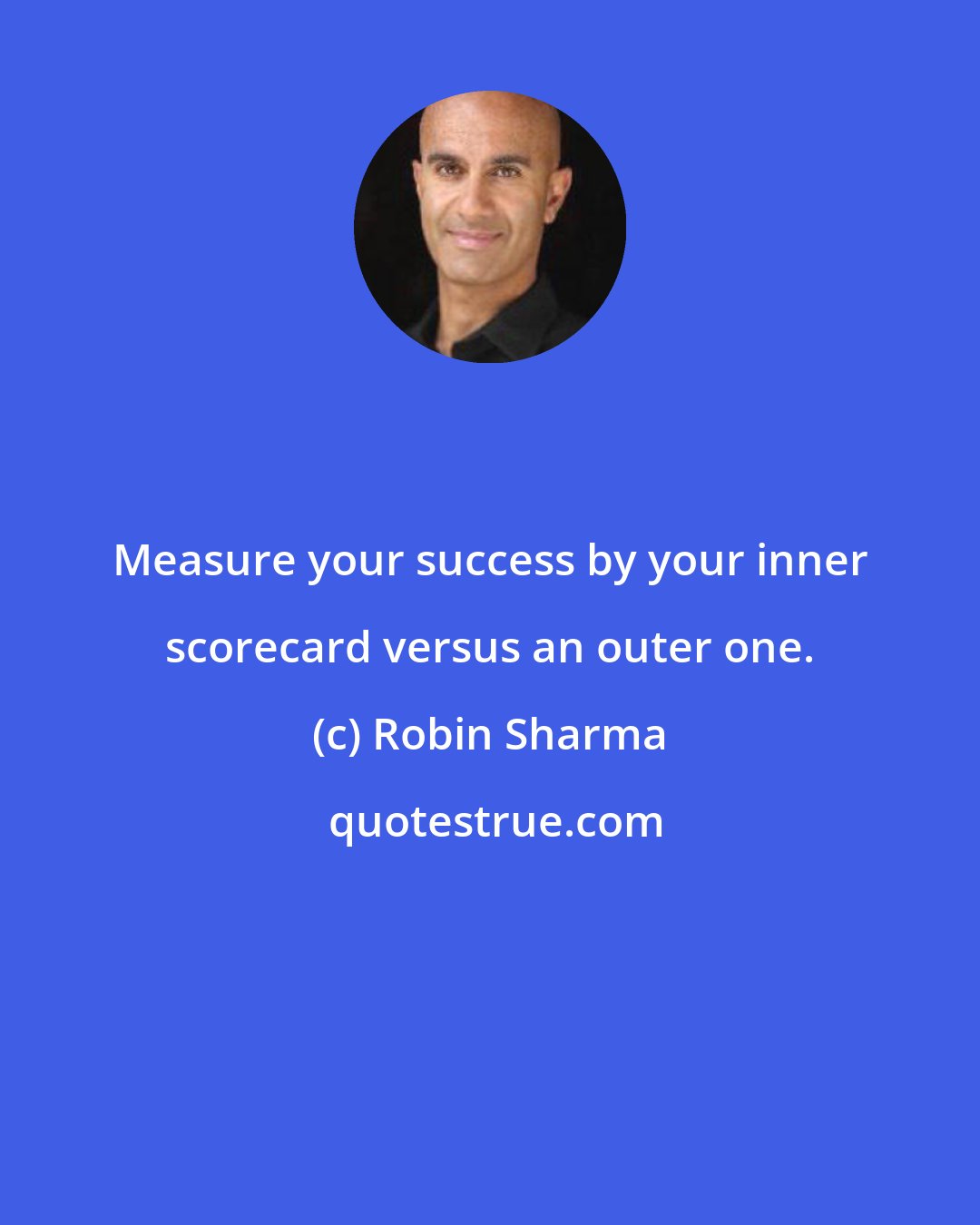 Robin Sharma: Measure your success by your inner scorecard versus an outer one.