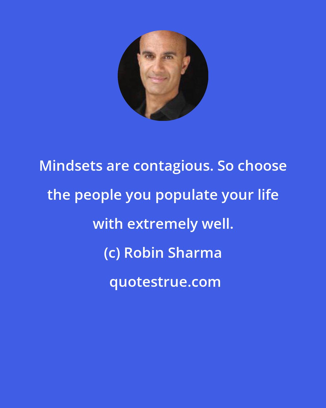 Robin Sharma: Mindsets are contagious. So choose the people you populate your life with extremely well.