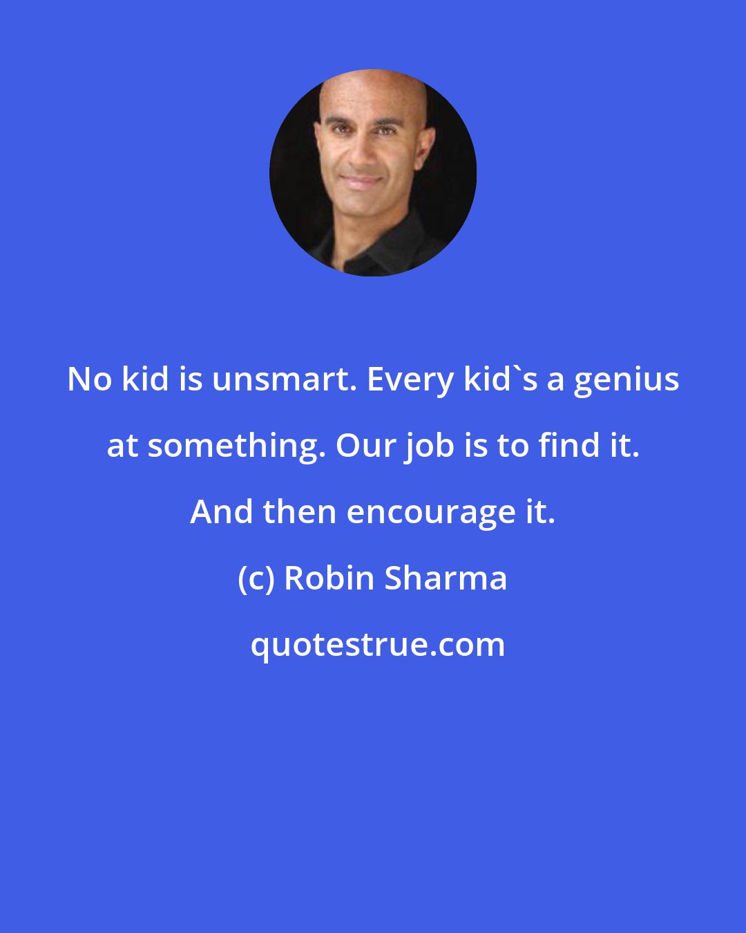 Robin Sharma: No kid is unsmart. Every kid's a genius at something. Our job is to find it. And then encourage it.