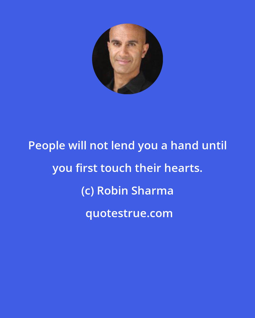 Robin Sharma: People will not lend you a hand until you first touch their hearts.