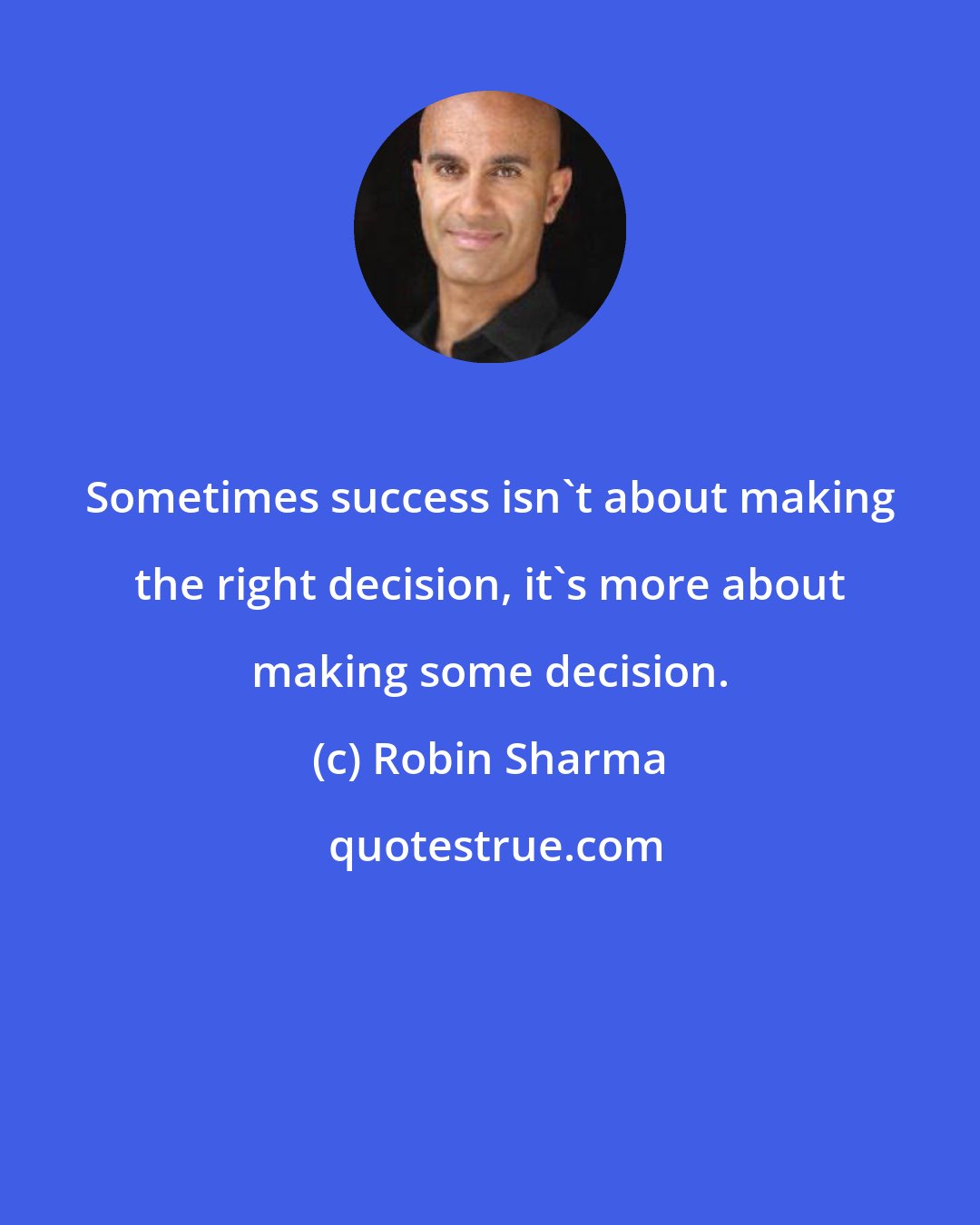 Robin Sharma: Sometimes success isn't about making the right decision, it's more about making some decision.