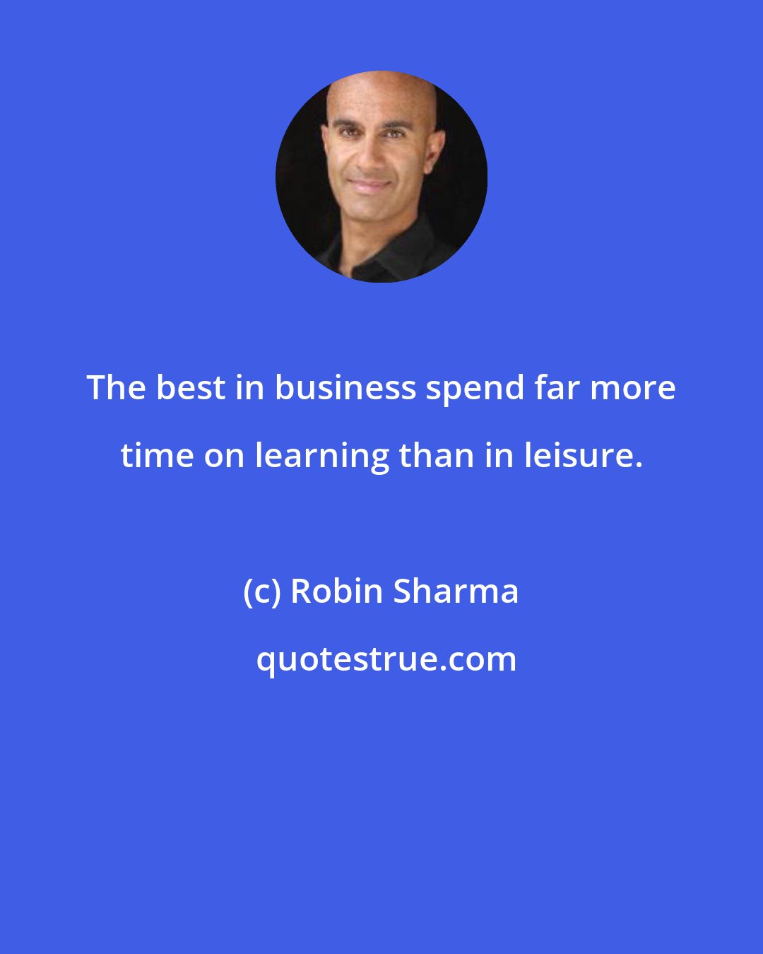 Robin Sharma: The best in business spend far more time on learning than in leisure.