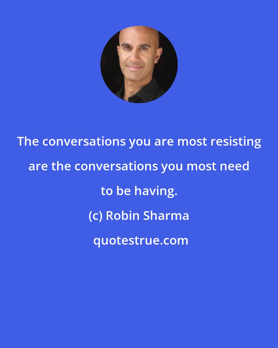 Robin Sharma: The conversations you are most resisting are the conversations you most need to be having.