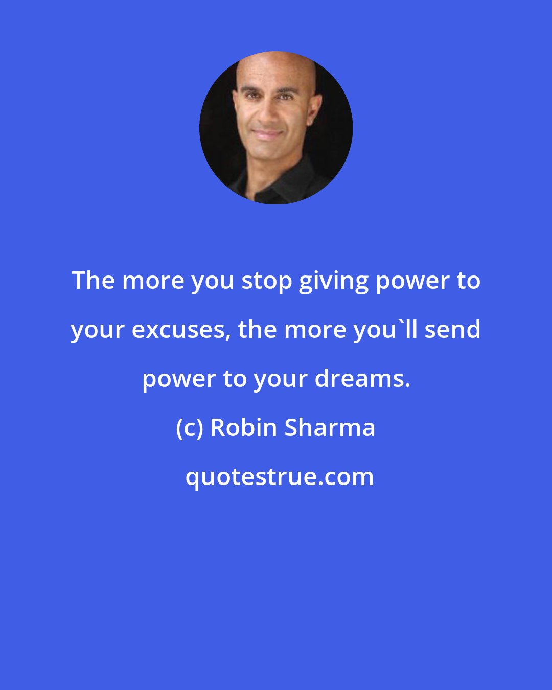 Robin Sharma: The more you stop giving power to your excuses, the more you'll send power to your dreams.