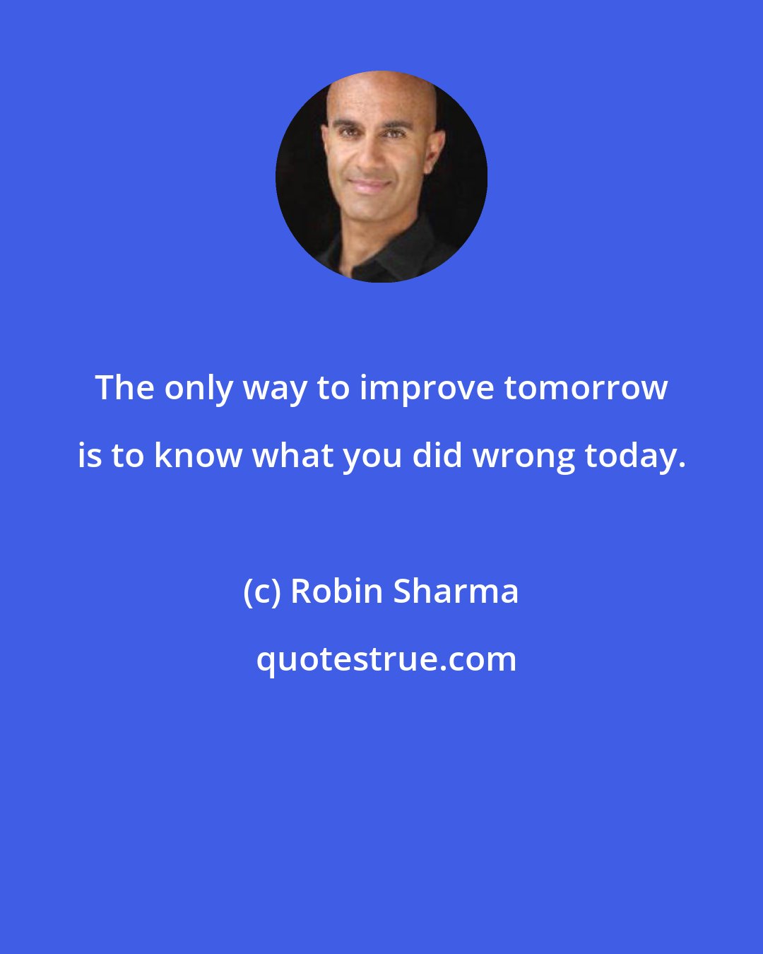 Robin Sharma: The only way to improve tomorrow is to know what you did wrong today.