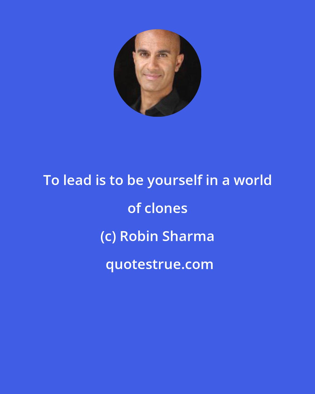 Robin Sharma: To lead is to be yourself in a world of clones