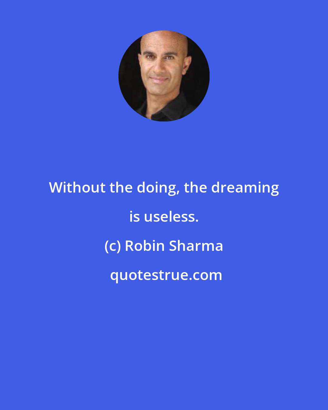 Robin Sharma: Without the doing, the dreaming is useless.