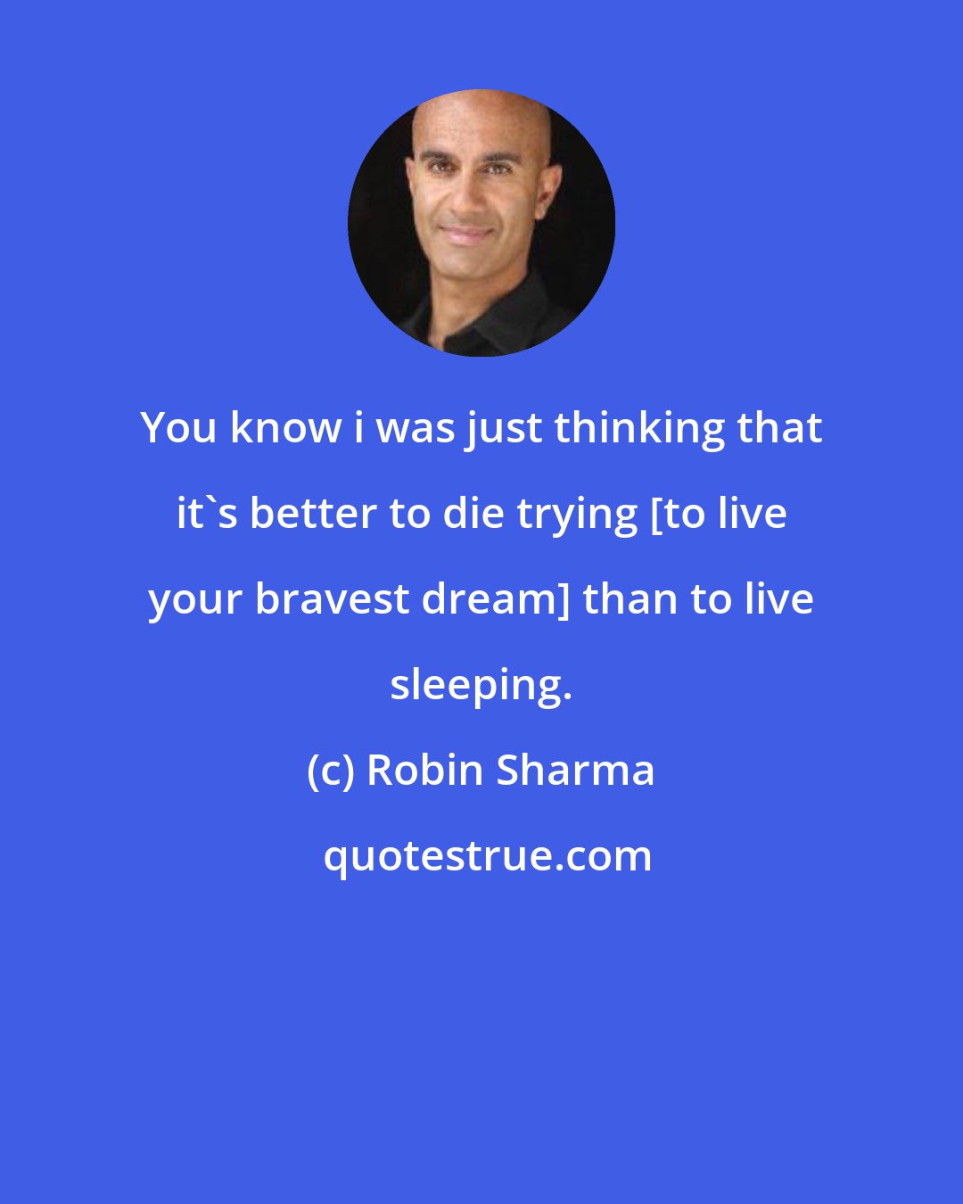 Robin Sharma: You know i was just thinking that it's better to die trying [to live your bravest dream] than to live sleeping.