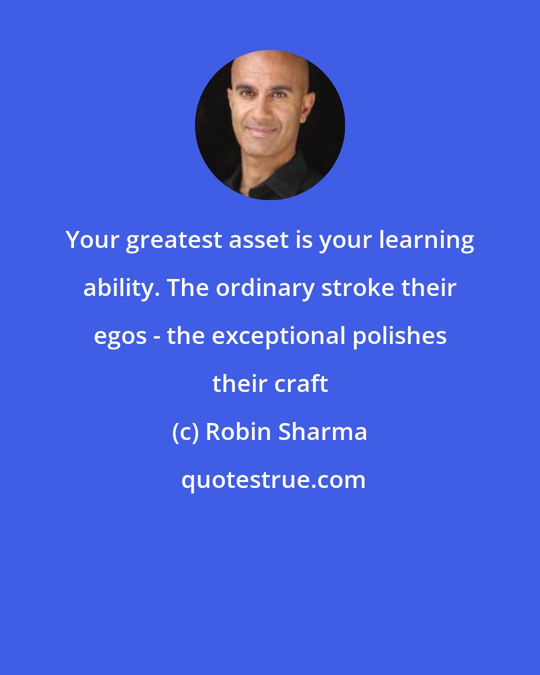 Robin Sharma: Your greatest asset is your learning ability. The ordinary stroke their egos - the exceptional polishes their craft