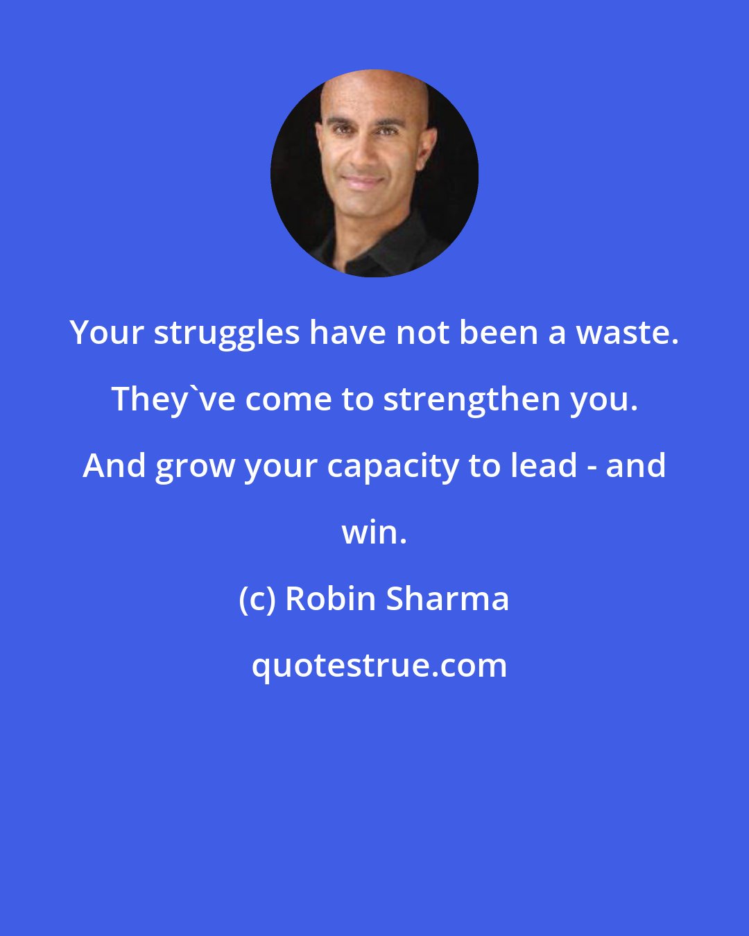 Robin Sharma: Your struggles have not been a waste. They've come to strengthen you. And grow your capacity to lead - and win.