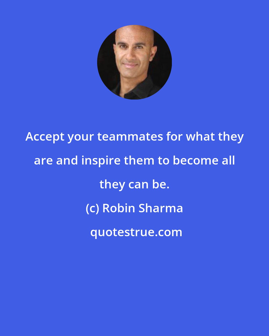 Robin Sharma: Accept your teammates for what they are and inspire them to become all they can be.