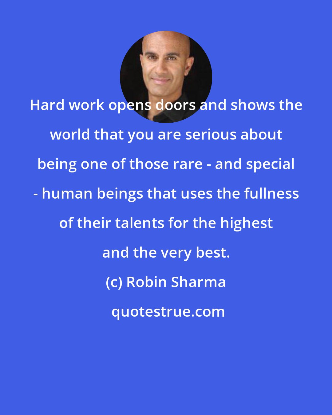 Robin Sharma: Hard work opens doors and shows the world that you are serious about being one of those rare - and special - human beings that uses the fullness of their talents for the highest and the very best.