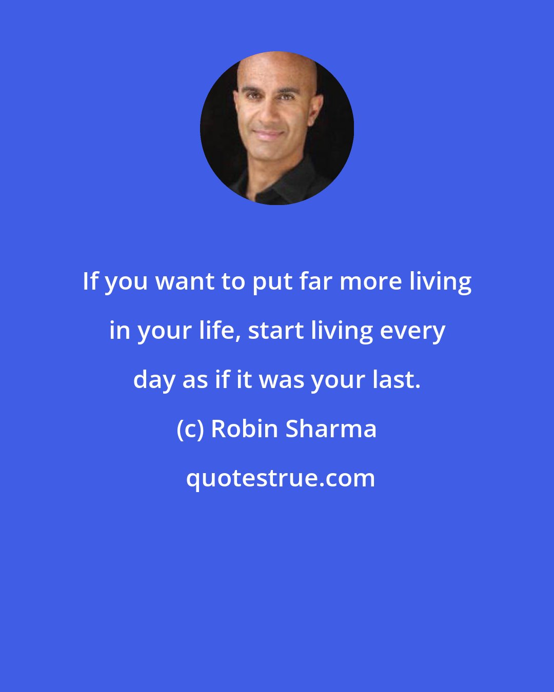 Robin Sharma: If you want to put far more living in your life, start living every day as if it was your last.