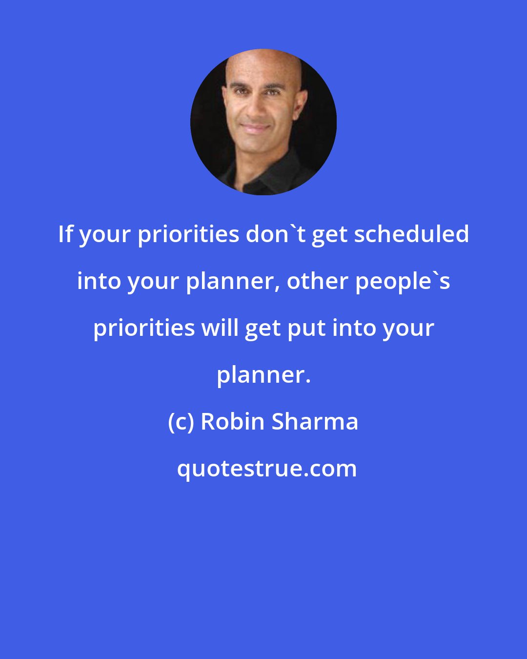 Robin Sharma: If your priorities don't get scheduled into your planner, other people's priorities will get put into your planner.