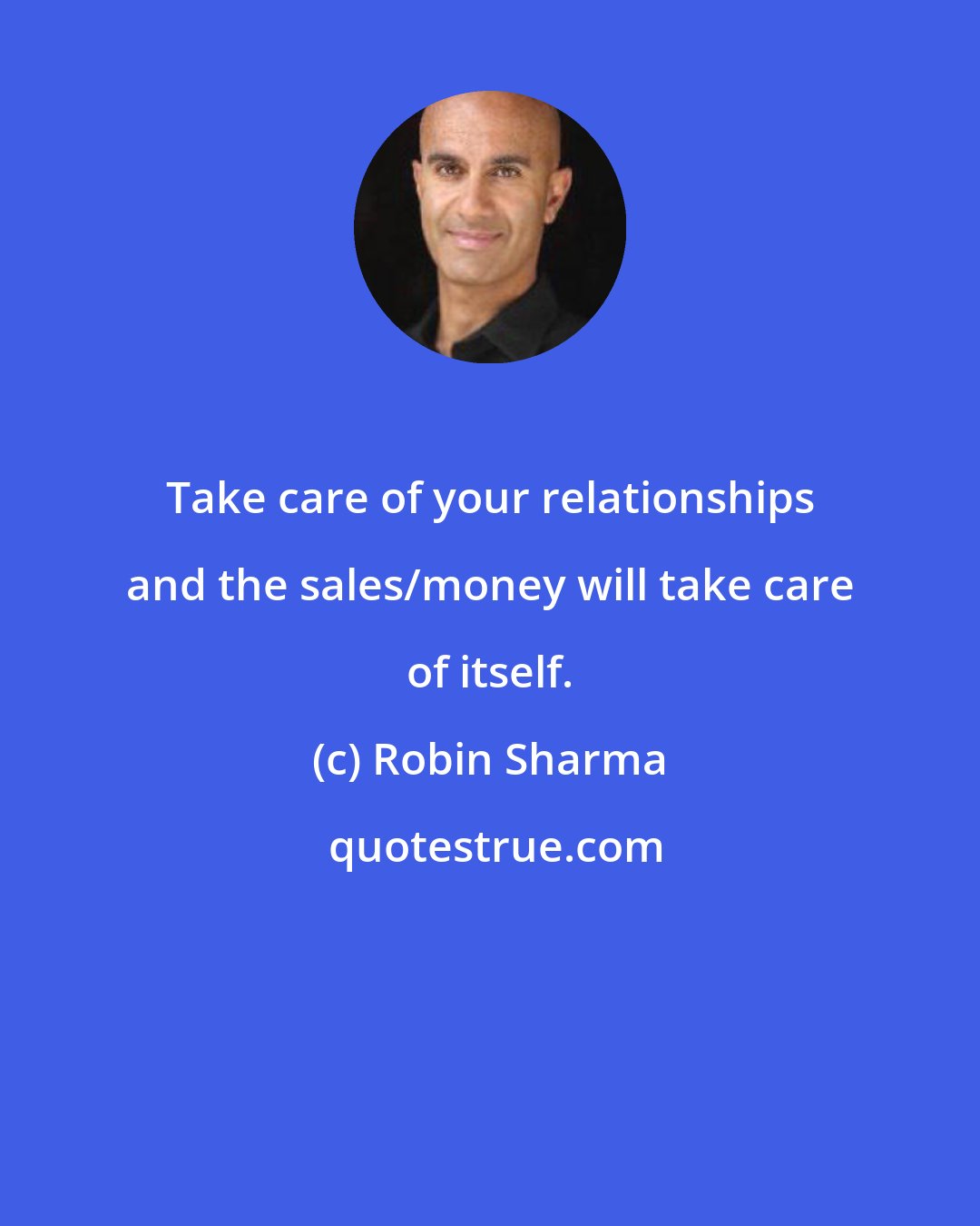 Robin Sharma: Take care of your relationships and the sales/money will take care of itself.