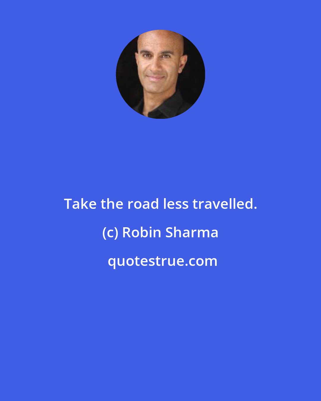 Robin Sharma: Take the road less travelled.