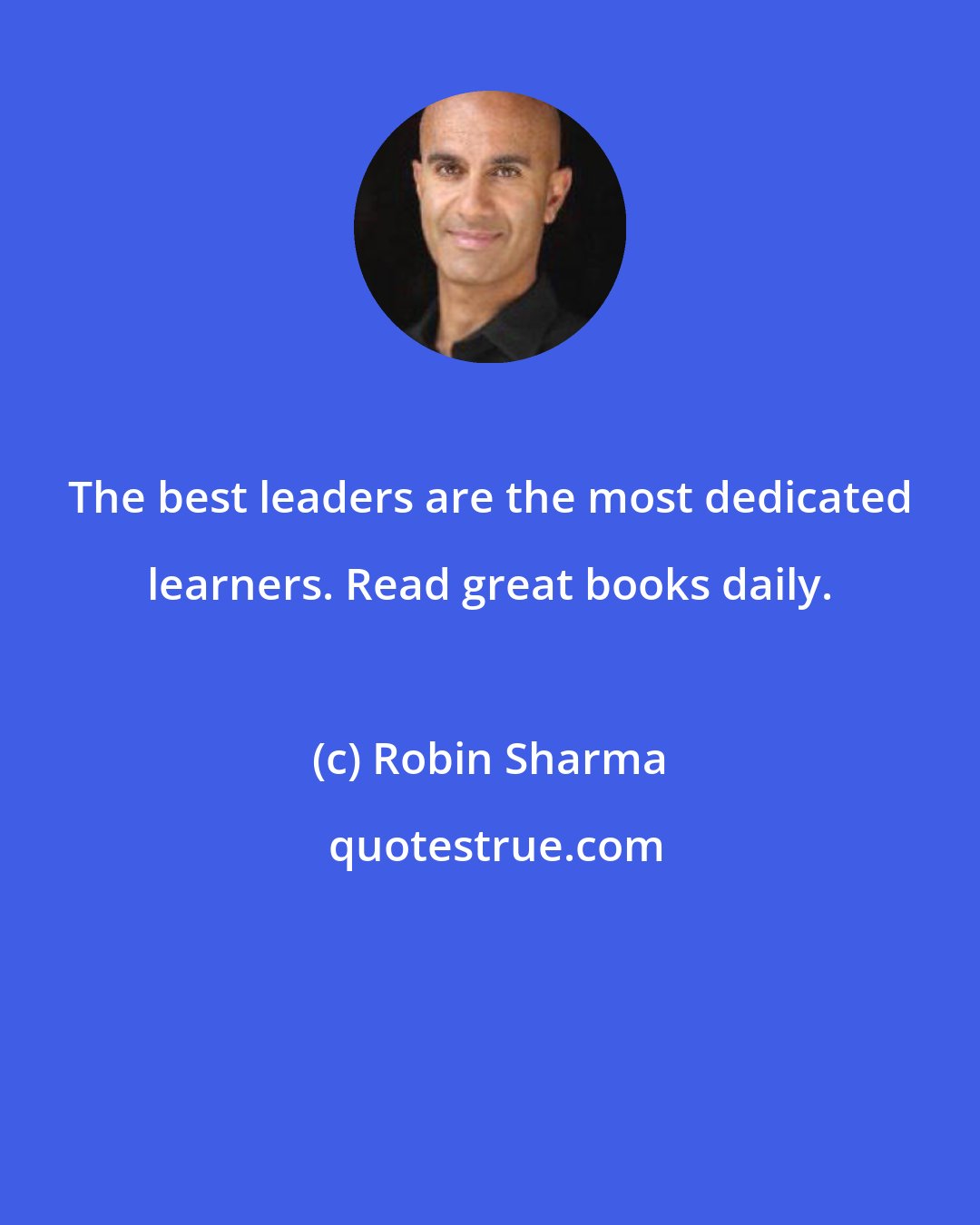 Robin Sharma: The best leaders are the most dedicated learners. Read great books daily.