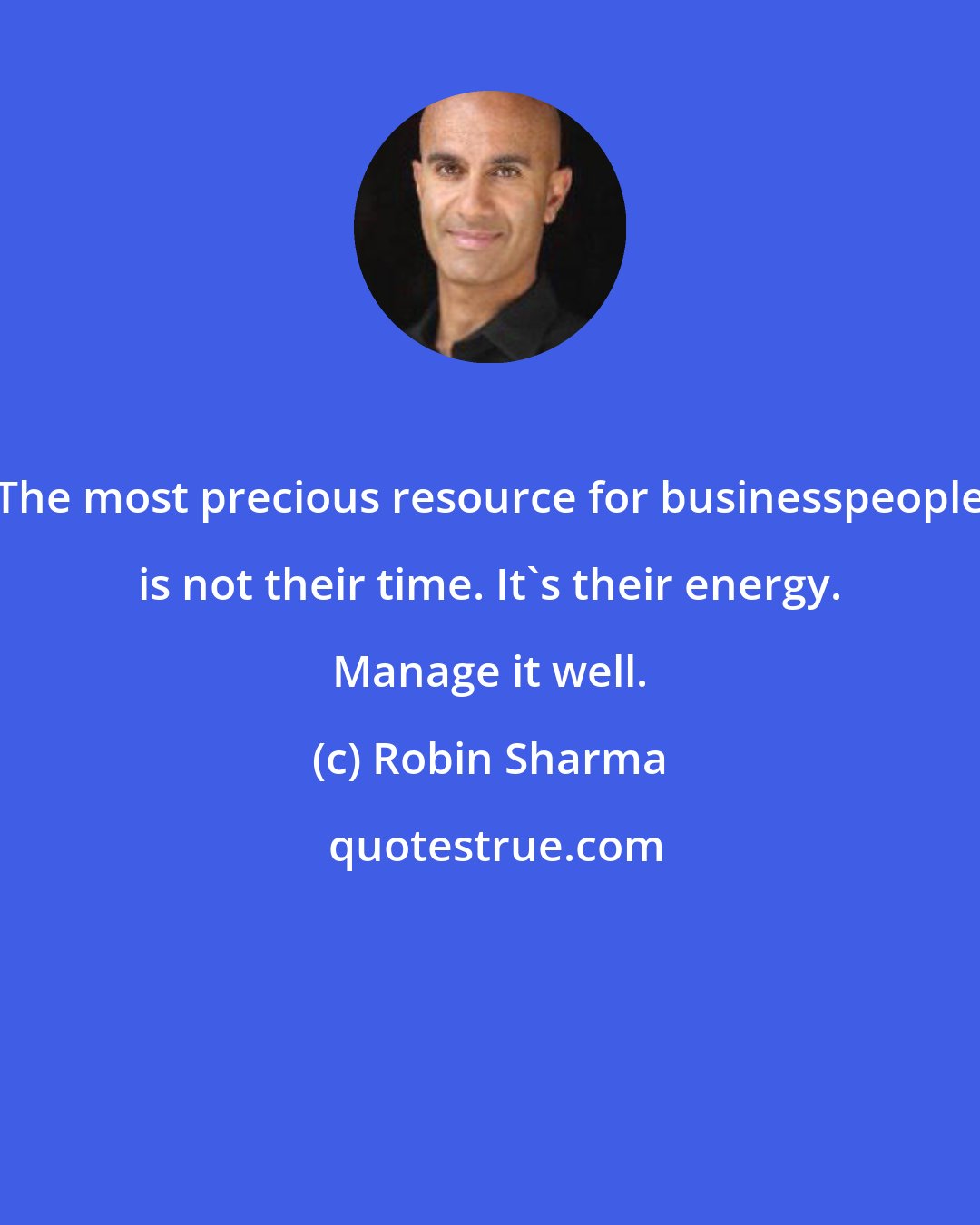 Robin Sharma: The most precious resource for businesspeople is not their time. It's their energy. Manage it well.