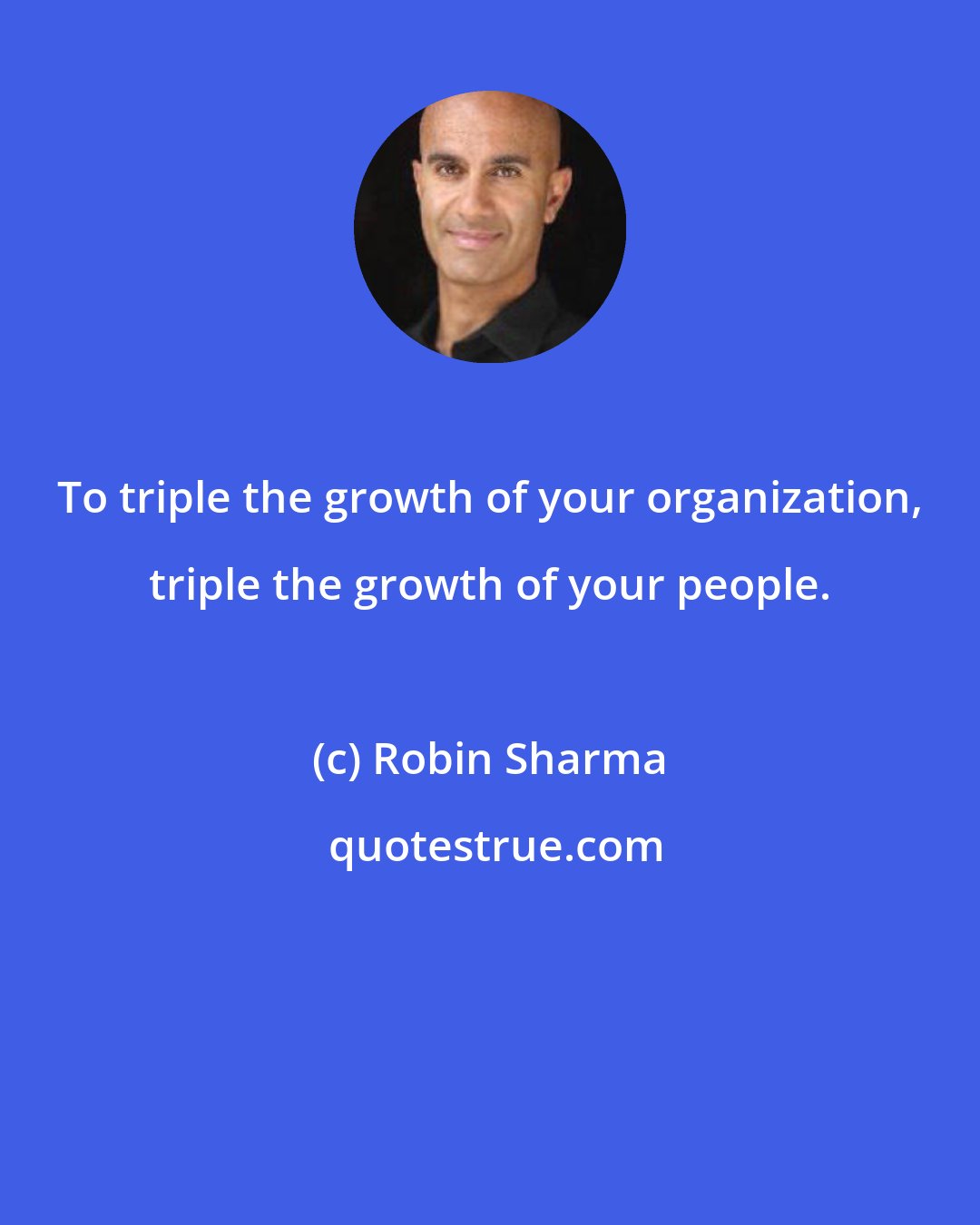 Robin Sharma: To triple the growth of your organization, triple the growth of your people.