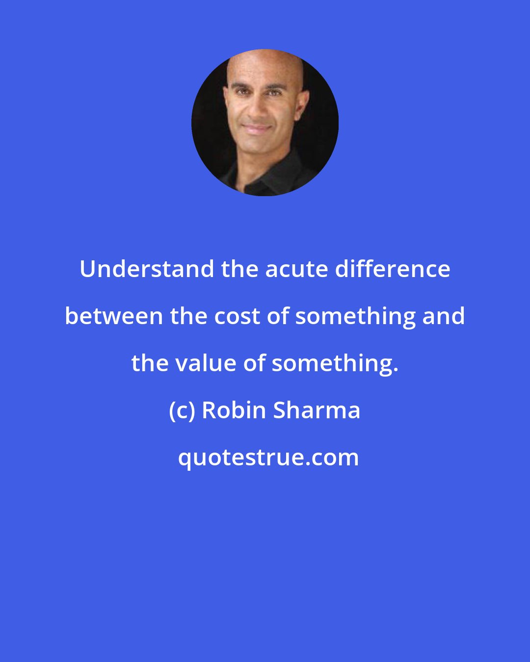 Robin Sharma: Understand the acute difference between the cost of something and the value of something.