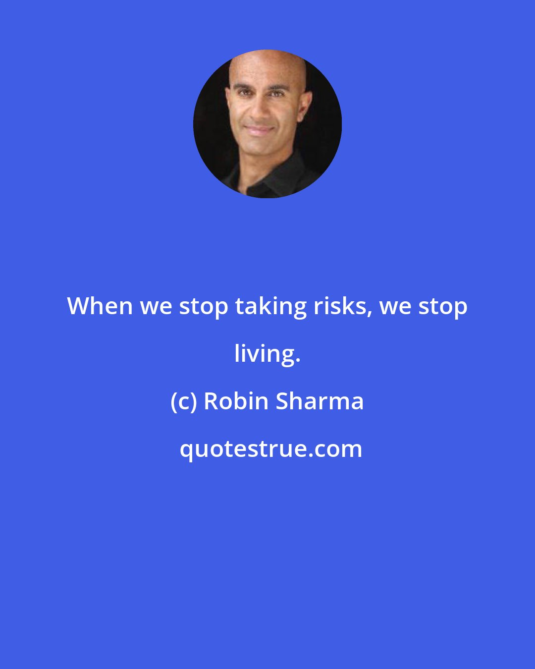 Robin Sharma: When we stop taking risks, we stop living.